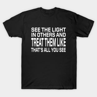 See The Light In Others And Treat Them Like That's All You See - Motivational Words T-Shirt